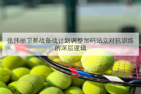 张伟丽卫冕战备战计划调整加码站立对抗训练的深层逻辑